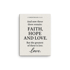 1 Corinthians 1313 And now these three remain faith hope and love But the greatest of these is love canvas print on a plain backdrop in size 12"x16".
