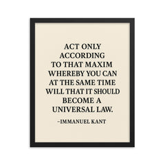 “Act only according to that maxim whereby you can at the same time will that it should become a universal law ” Immanuel Kant framed print on a plain backdrop in size 16"x20".
