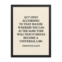 “Act only according to that maxim whereby you can at the same time will that it should become a universal law ” Immanuel Kant framed print on a plain backdrop in size 18"x24".