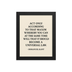 “Act only according to that maxim whereby you can at the same time will that it should become a universal law ” Immanuel Kant framed print on a plain backdrop in size 8"x10".