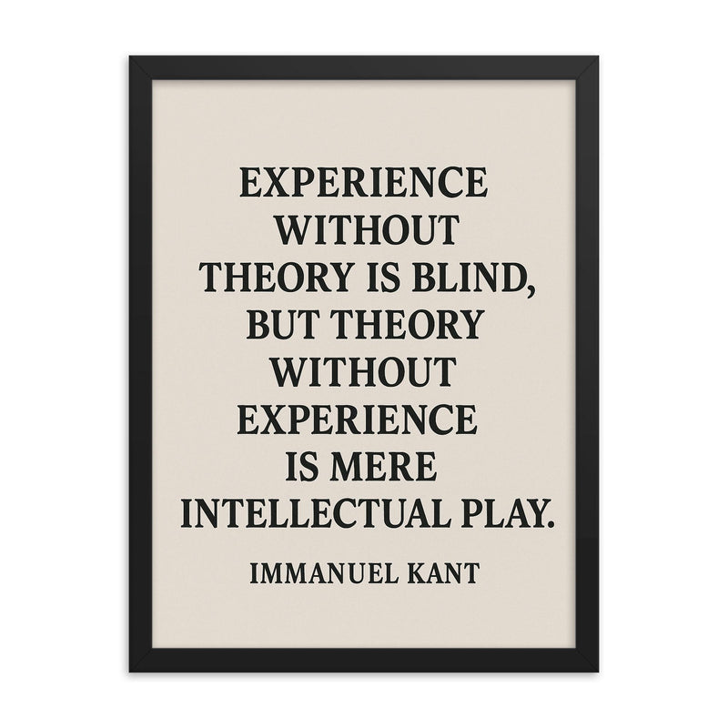 “Experience without theory is blind but theory without experience is mere intellectual play ” Immanuel Kant framed print on a plain backdrop in size 18