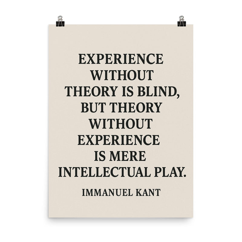 “Experience without theory is blind but theory without experience is mere intellectual play ” Immanuel Kant poster on a plain backdrop in size 8
