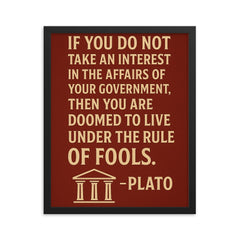 “If you do not take an interest in the affairs of your government then you are doomed to live under the rule of fools ” Plato framed print on a plain backdrop in size 16"x20".