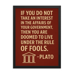 “If you do not take an interest in the affairs of your government then you are doomed to live under the rule of fools ” Plato framed print on a plain backdrop in size 18"x24".
