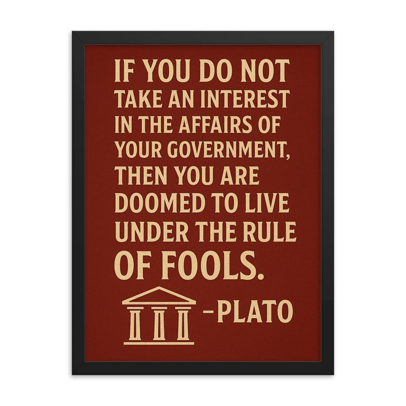 “If you do not take an interest in the affairs of your government then you are doomed to live under the rule of fools ” Plato framed print on a plain backdrop in size 18