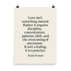 “Love isn't something natural Rather it requires discipline concentration patience faith and the overcoming of narcissism It isn't a feeling it is a practice ” Erich Fromm poster on a plain backdrop in size 8"x10".