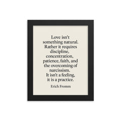 “Love isn't something natural Rather it requires discipline concentration patience faith and the overcoming of narcissism It isn't a feeling it is a practice ” Erich Fromm framed print on a plain backdrop in size 8"x10".