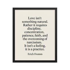 “Love isn't something natural Rather it requires discipline concentration patience faith and the overcoming of narcissism It isn't a feeling it is a practice ” Erich Fromm framed print on a plain backdrop in size 16"x20".
