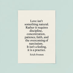 “Love isn't something natural Rather it requires discipline concentration patience faith and the overcoming of narcissism It isn't a feeling it is a practice ” Erich Fromm poster 8