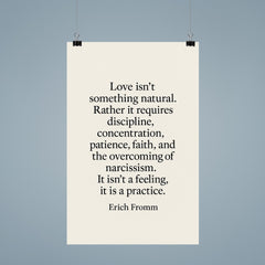 “Love isn't something natural Rather it requires discipline concentration patience faith and the overcoming of narcissism It isn't a feeling it is a practice ” Erich Fromm poster 9