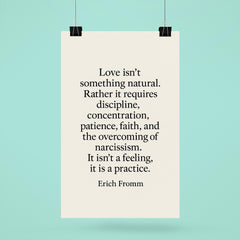 “Love isn't something natural Rather it requires discipline concentration patience faith and the overcoming of narcissism It isn't a feeling it is a practice ” Erich Fromm poster 6