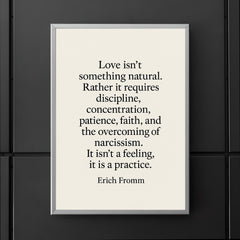 “Love isn't something natural Rather it requires discipline concentration patience faith and the overcoming of narcissism It isn't a feeling it is a practice ” Erich Fromm poster 5