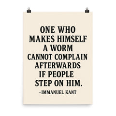 “One who makes himself a worm cannot complain afterwards if people step on him ” Immanuel Kant poster on a plain backdrop in size 8"x10".