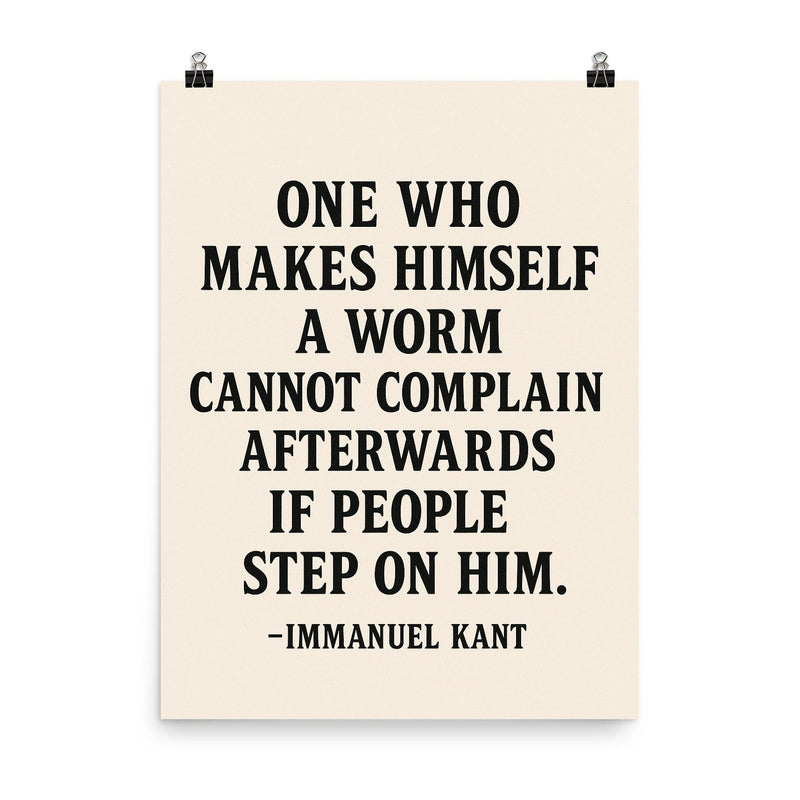“One who makes himself a worm cannot complain afterwards if people step on him ” Immanuel Kant poster on a plain backdrop in size 8