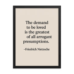 “The demand to be loved is the greatest of all arrogant presumptions ” Friedrich Nietzsche framed print on a plain backdrop in size 18"x24".