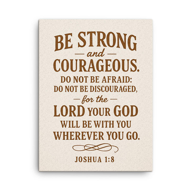 Be strong and courageous Do not be afraid do not be discouraged for the Lord your God will be with you wherever you go Joshua 18 9 canvas print on a plain backdrop in size 18