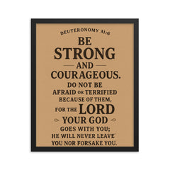 Deuteronomy 316 Be strong and courageous Do not be afraid or terrified because of them for the LORD your God goes with you he will never leave you nor forsake you framed print on a plain backdrop in size 16"x20".