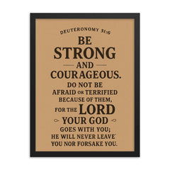 Deuteronomy 316 Be strong and courageous Do not be afraid or terrified because of them for the LORD your God goes with you he will never leave you nor forsake you framed print on a plain backdrop in size 18"x24".