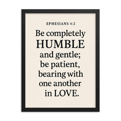 Ephesians 42 Be completely humble and gentle be patient bearing with one another in love framed print on a plain backdrop in size 18"x24".