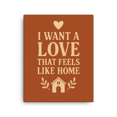 I want a love that feels like home canvas print on a plain backdrop in size 16"x20".