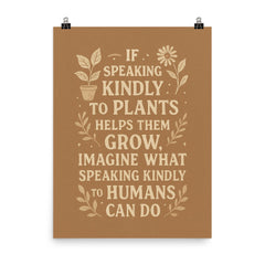If speaking kindly to plants helps them grow imagine what speaking kindly to humans can do poster on a plain backdrop in size 8"x10".