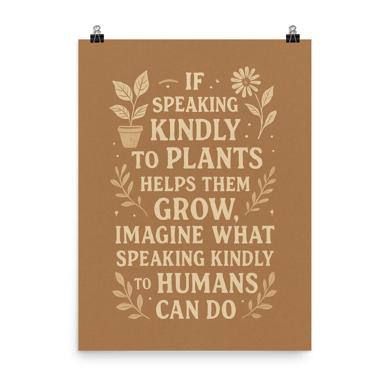 If speaking kindly to plants helps them grow imagine what speaking kindly to humans can do poster on a plain backdrop in size 8