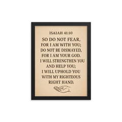 Isaiah 4110 So do not fear for I am with you do not be dismayed for I am your God I will strengthen you and help you I will uphold you with my righteous right hand framed print on a plain backdrop in size 12"x16".