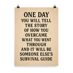 One day you will tell the story of how you overcame what you went through and it will be someone else's survival guide poster on a plain backdrop in size 8"x10".