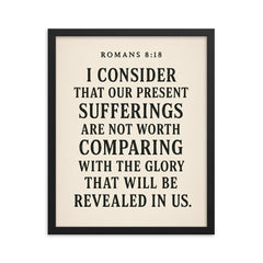 Romans 818 I consider that our present sufferings are not worth comparing with the glory that will be revealed in us framed print on a plain backdrop in size 16"x20".