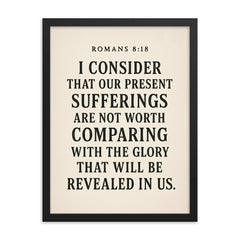 Romans 818 I consider that our present sufferings are not worth comparing with the glory that will be revealed in us framed print on a plain backdrop in size 18"x24".