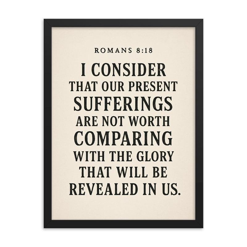 Romans 818 I consider that our present sufferings are not worth comparing with the glory that will be revealed in us framed print on a plain backdrop in size 18