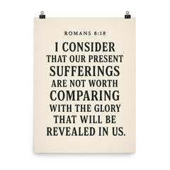 Romans 818 I consider that our present sufferings are not worth comparing with the glory that will be revealed in us poster on a plain backdrop in size 8"x10".