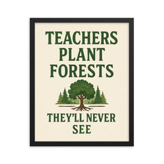 Teachers plant forests they’ll never see framed print on a plain backdrop in size 16"x20".