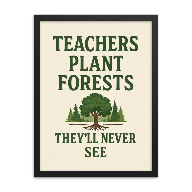 Teachers plant forests they’ll never see framed print on a plain backdrop in size 18