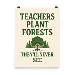 Teachers plant forests they’ll never see poster on a plain backdrop in size 8"x10".