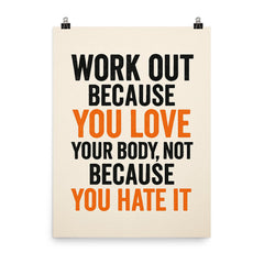 Work out because you love your body not because you hate it poster on a plain backdrop in size 8"x10".