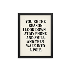 Youre the reason I look down at my phone and smile And then walk into a pole framed print on a plain backdrop in size 12"x16".