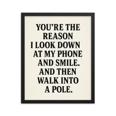 Youre the reason I look down at my phone and smile And then walk into a pole framed print on a plain backdrop in size 16"x20".