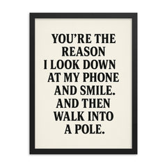 Youre the reason I look down at my phone and smile And then walk into a pole framed print on a plain backdrop in size 18"x24".