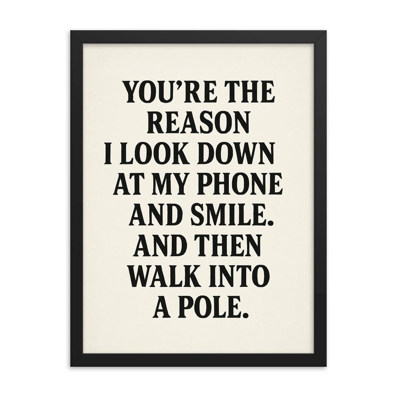 Youre the reason I look down at my phone and smile And then walk into a pole framed print on a plain backdrop in size 18