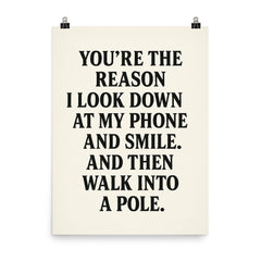 Youre the reason I look down at my phone and smile And then walk into a pole poster on a plain backdrop in size 8"x10".